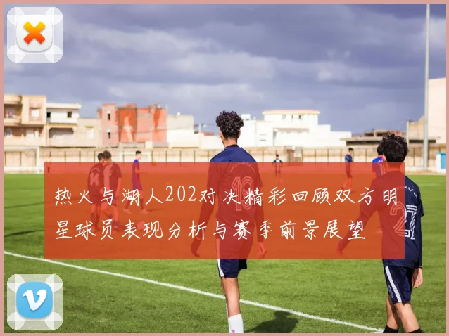 热火与湖人202对决精彩回顾双方明星球员表现分析与赛季前景展望