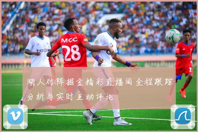 湖人对阵掘金精彩直播间全程跟踪分析与实时互动评论