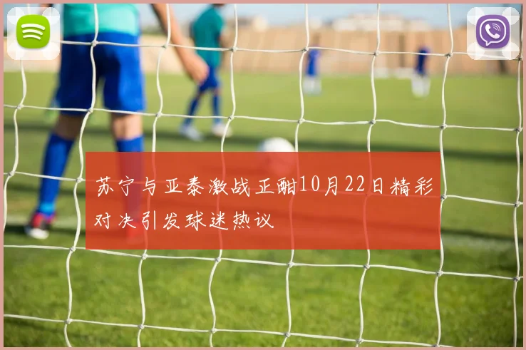 苏宁与亚泰激战正酣10月22日精彩对决引发球迷热议