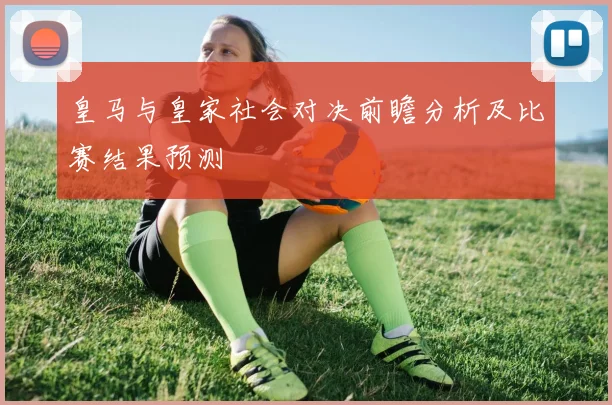 皇马与皇家社会对决前瞻分析及比赛结果预测