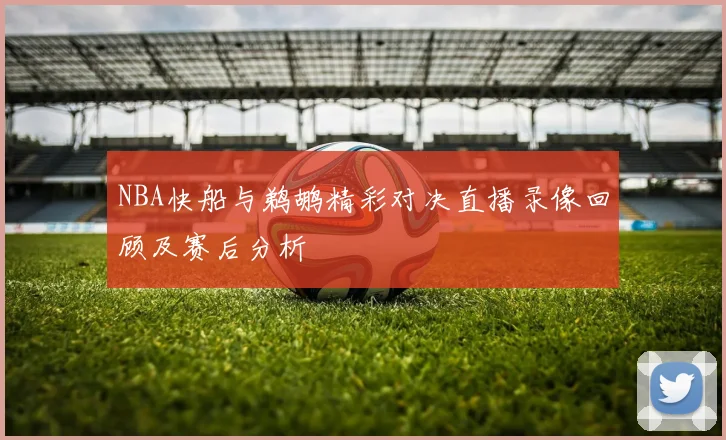 NBA快船与鹈鹕精彩对决直播录像回顾及赛后分析
