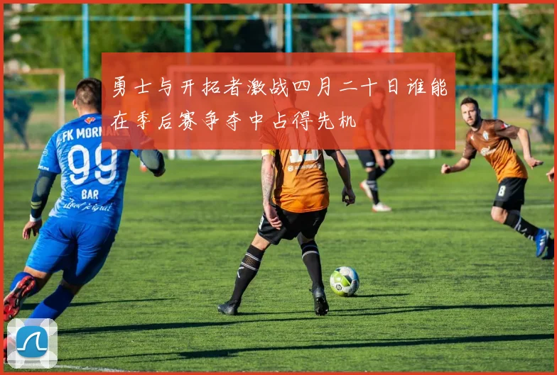 勇士与开拓者激战四月二十日谁能在季后赛争夺中占得先机