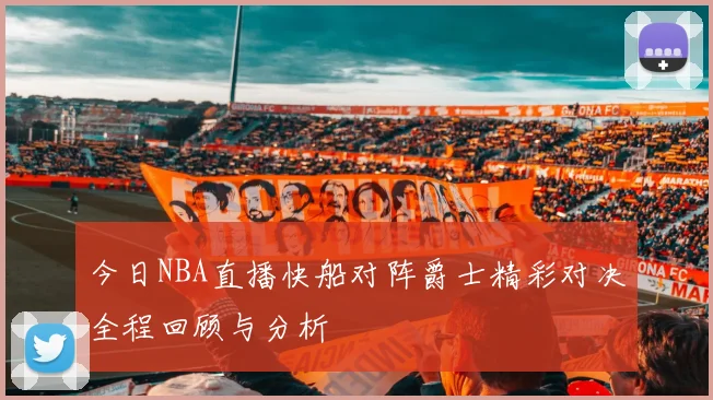 今日NBA直播快船对阵爵士精彩对决全程回顾与分析