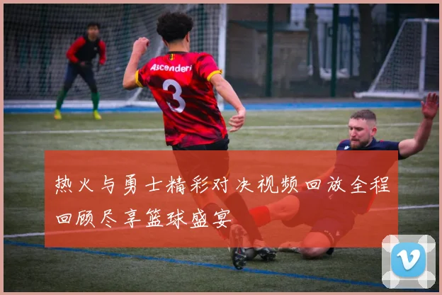 热火与勇士精彩对决视频回放全程回顾尽享篮球盛宴