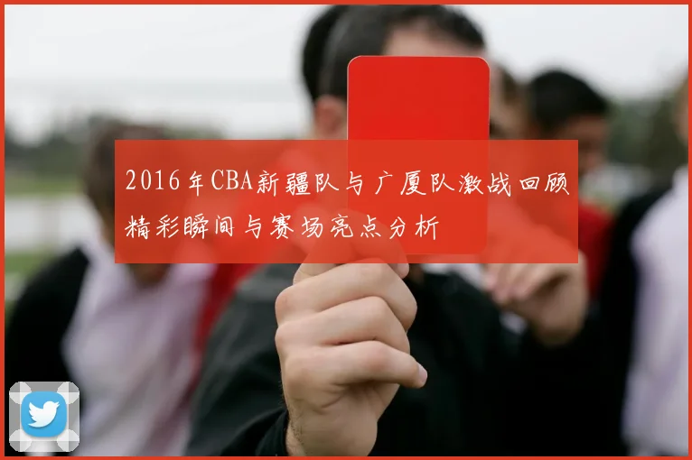 2016年CBA新疆队与广厦队激战回顾精彩瞬间与赛场亮点分析