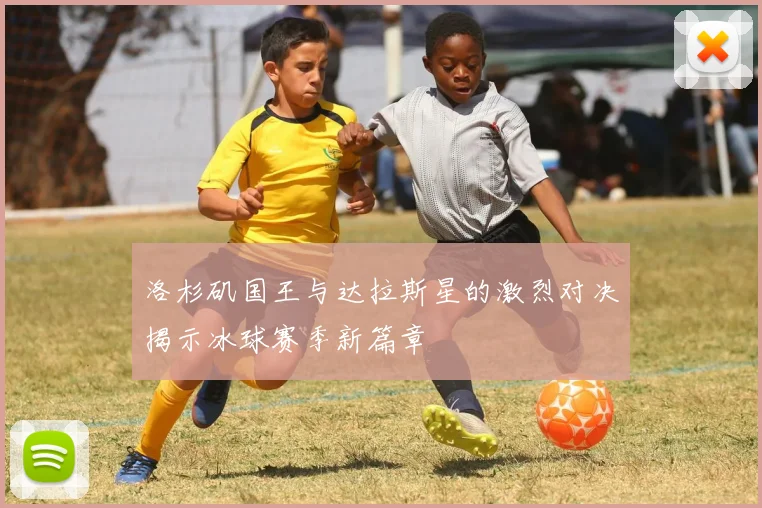 洛杉矶国王与达拉斯星的激烈对决揭示冰球赛季新篇章