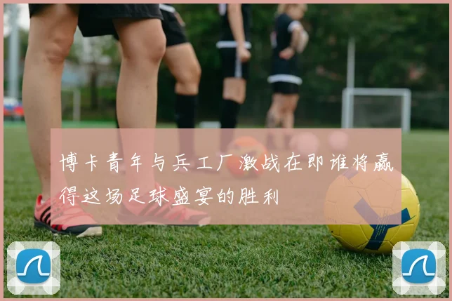 博卡青年与兵工厂激战在即谁将赢得这场足球盛宴的胜利