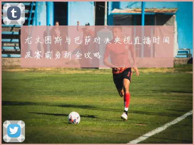 尤文图斯与巴萨对决央视直播时间及赛前分析全攻略