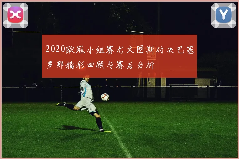 2020欧冠小组赛尤文图斯对决巴塞罗那精彩回顾与赛后分析