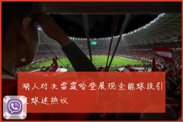 湖人对决雷霆哈登展现全能球技引发球迷热议