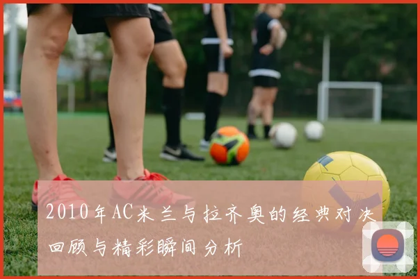 2010年AC米兰与拉齐奥的经典对决回顾与精彩瞬间分析