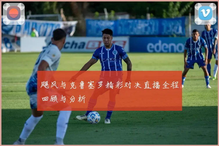 飓风与克鲁塞罗精彩对决直播全程回顾与分析