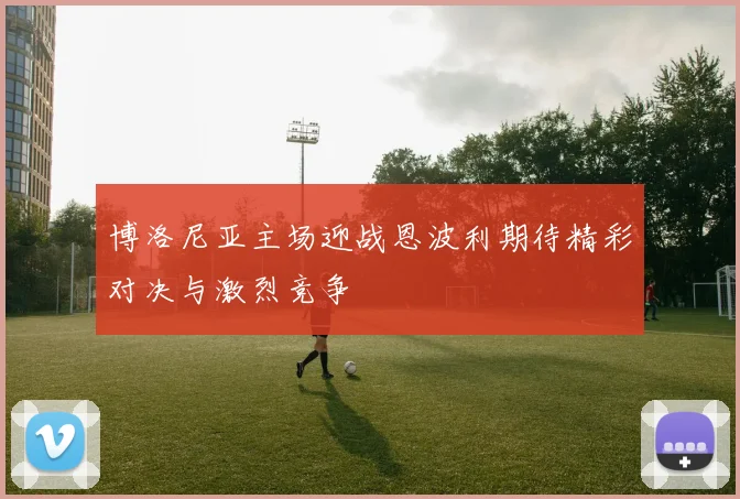 博洛尼亚主场迎战恩波利期待精彩对决与激烈竞争