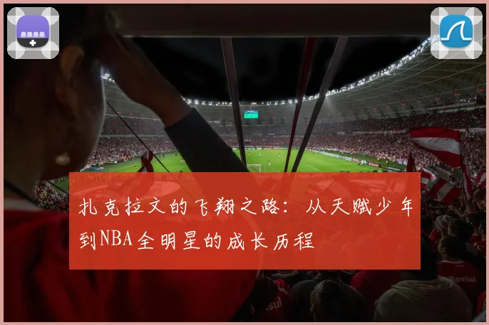扎克拉文的飞翔之路：从天赋少年到NBA全明星的成长历程