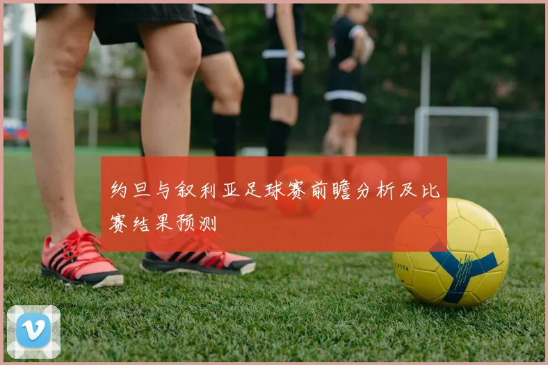 约旦与叙利亚足球赛前瞻分析及比赛结果预测