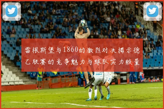 雷根斯堡与1860的激烈对决揭示德乙联赛的竞争魅力与球队实力较量