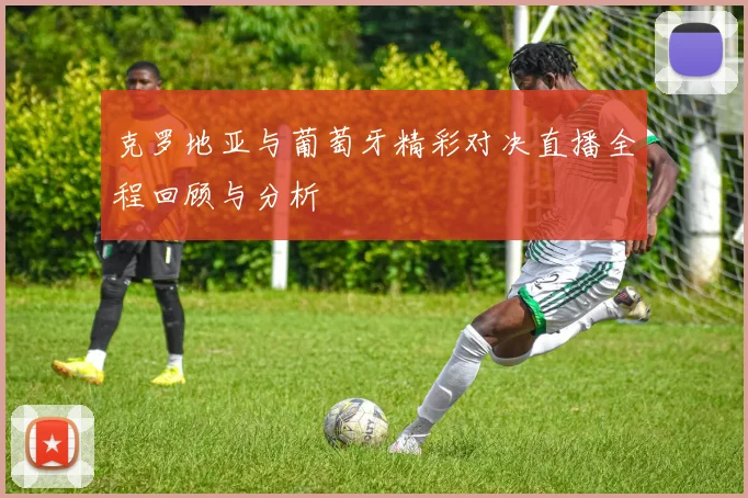 克罗地亚与葡萄牙精彩对决直播全程回顾与分析