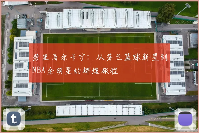 劳里马尔卡宁：从芬兰篮球新星到NBA全明星的辉煌旅程