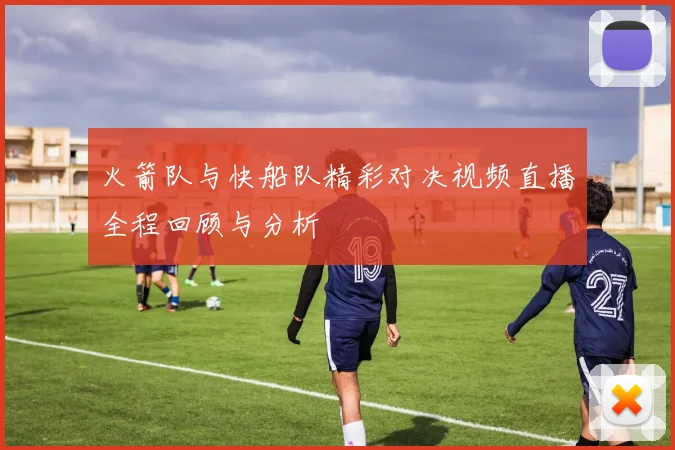 火箭队与快船队精彩对决视频直播全程回顾与分析
