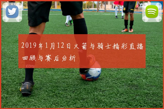 2019年1月12日火箭与骑士精彩直播回顾与赛后分析