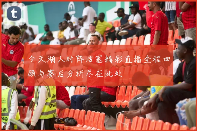 今天湖人对阵活塞精彩直播全程回顾与赛后分析尽在此处