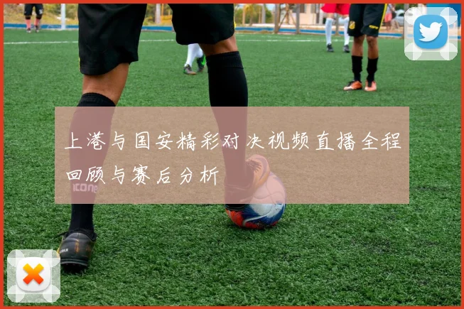 上港与国安精彩对决视频直播全程回顾与赛后分析