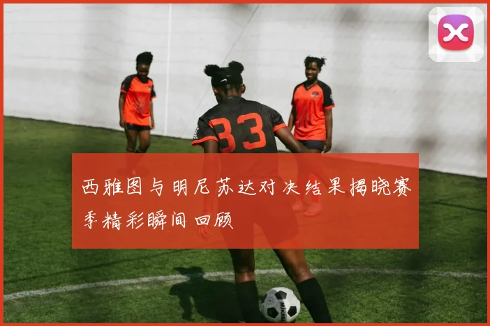 西雅图与明尼苏达对决结果揭晓赛季精彩瞬间回顾