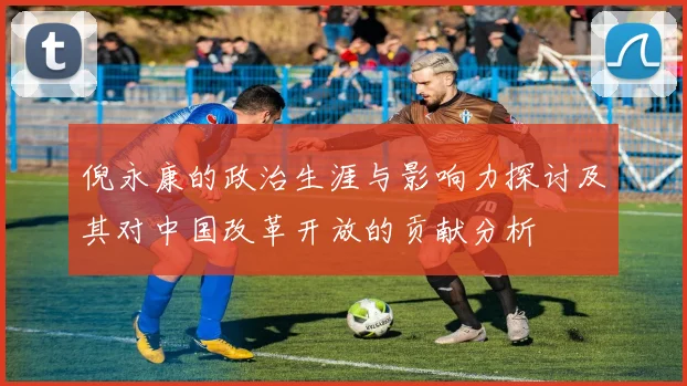 倪永康的政治生涯与影响力探讨及其对中国改革开放的贡献分析